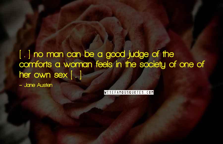 Jane Austen Quotes: [ ... ] no man can be a good judge of the comforts a woman feels in the society of one of her own sex [ ... ]