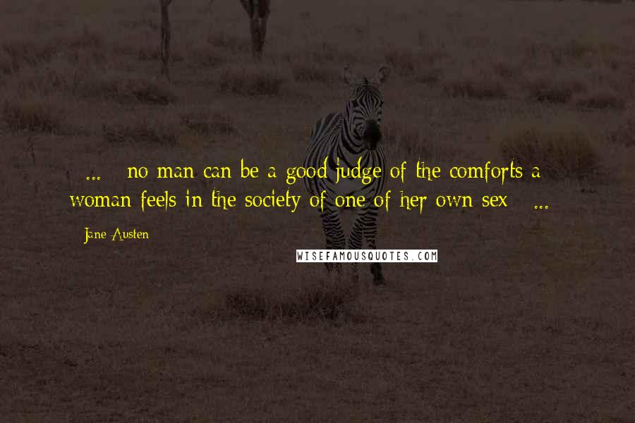 Jane Austen Quotes: [ ... ] no man can be a good judge of the comforts a woman feels in the society of one of her own sex [ ... ]
