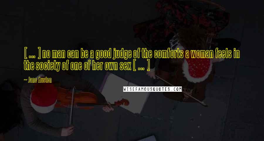 Jane Austen Quotes: [ ... ] no man can be a good judge of the comforts a woman feels in the society of one of her own sex [ ... ]