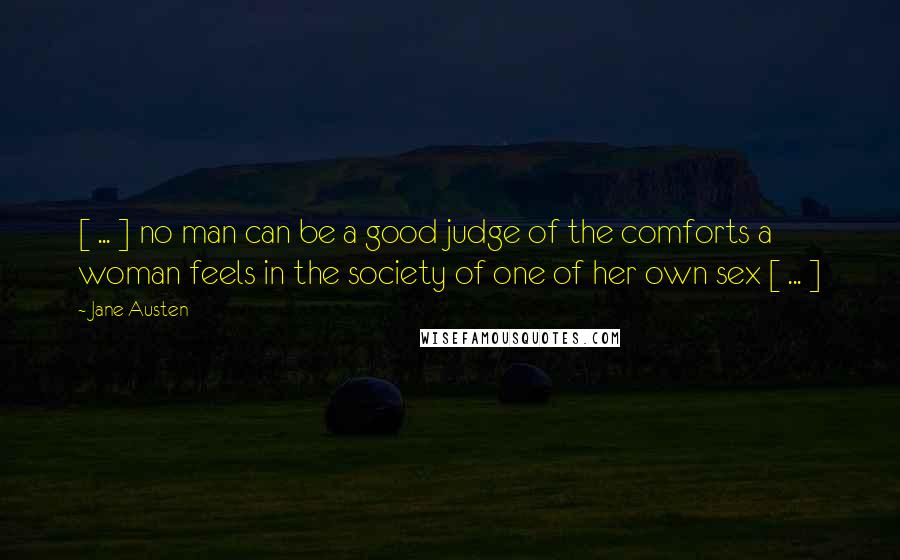 Jane Austen Quotes: [ ... ] no man can be a good judge of the comforts a woman feels in the society of one of her own sex [ ... ]