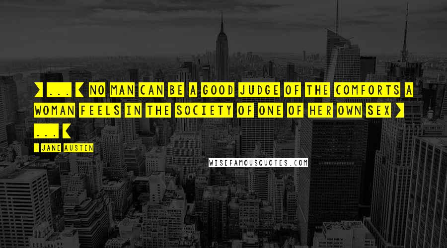 Jane Austen Quotes: [ ... ] no man can be a good judge of the comforts a woman feels in the society of one of her own sex [ ... ]