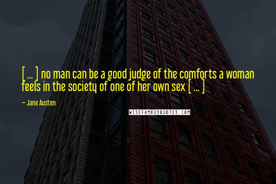 Jane Austen Quotes: [ ... ] no man can be a good judge of the comforts a woman feels in the society of one of her own sex [ ... ]