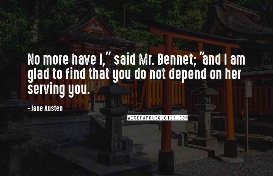 Jane Austen Quotes: No more have I," said Mr. Bennet; "and I am glad to find that you do not depend on her serving you.