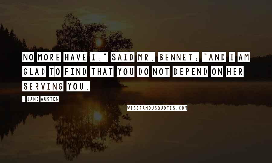 Jane Austen Quotes: No more have I," said Mr. Bennet; "and I am glad to find that you do not depend on her serving you.