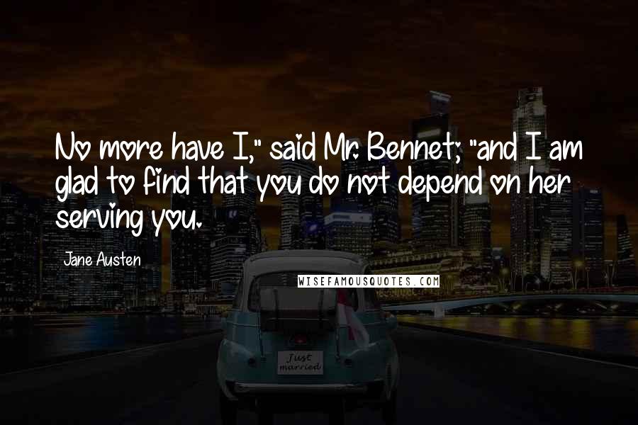 Jane Austen Quotes: No more have I," said Mr. Bennet; "and I am glad to find that you do not depend on her serving you.