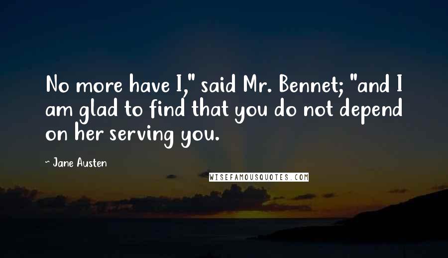 Jane Austen Quotes: No more have I," said Mr. Bennet; "and I am glad to find that you do not depend on her serving you.