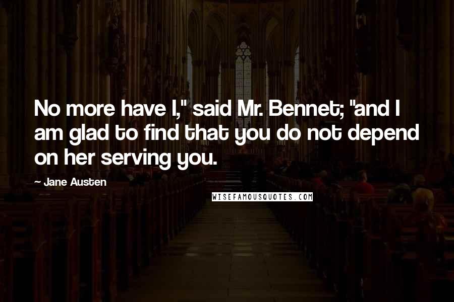 Jane Austen Quotes: No more have I," said Mr. Bennet; "and I am glad to find that you do not depend on her serving you.