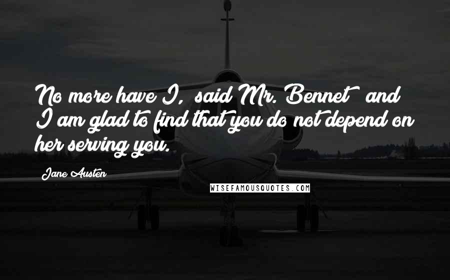 Jane Austen Quotes: No more have I," said Mr. Bennet; "and I am glad to find that you do not depend on her serving you.