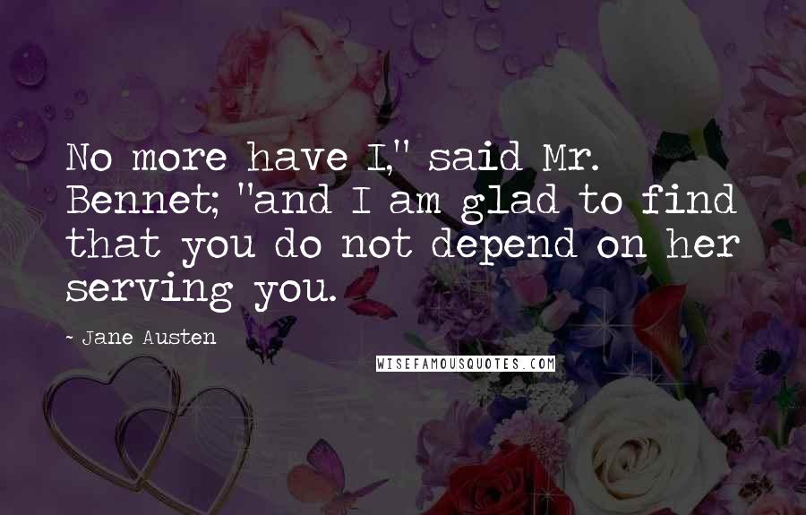 Jane Austen Quotes: No more have I," said Mr. Bennet; "and I am glad to find that you do not depend on her serving you.