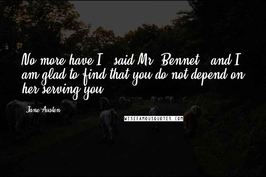 Jane Austen Quotes: No more have I," said Mr. Bennet; "and I am glad to find that you do not depend on her serving you.