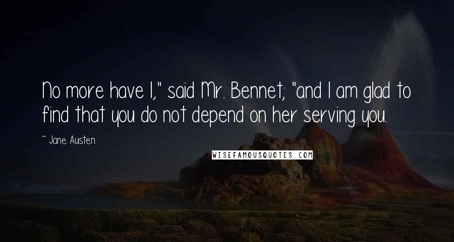 Jane Austen Quotes: No more have I," said Mr. Bennet; "and I am glad to find that you do not depend on her serving you.