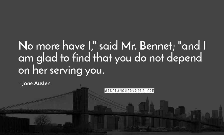 Jane Austen Quotes: No more have I," said Mr. Bennet; "and I am glad to find that you do not depend on her serving you.