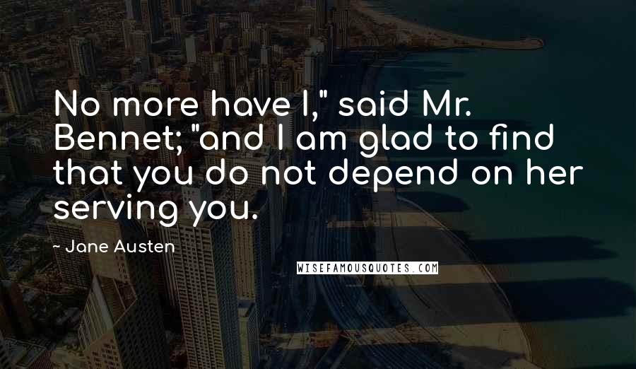 Jane Austen Quotes: No more have I," said Mr. Bennet; "and I am glad to find that you do not depend on her serving you.