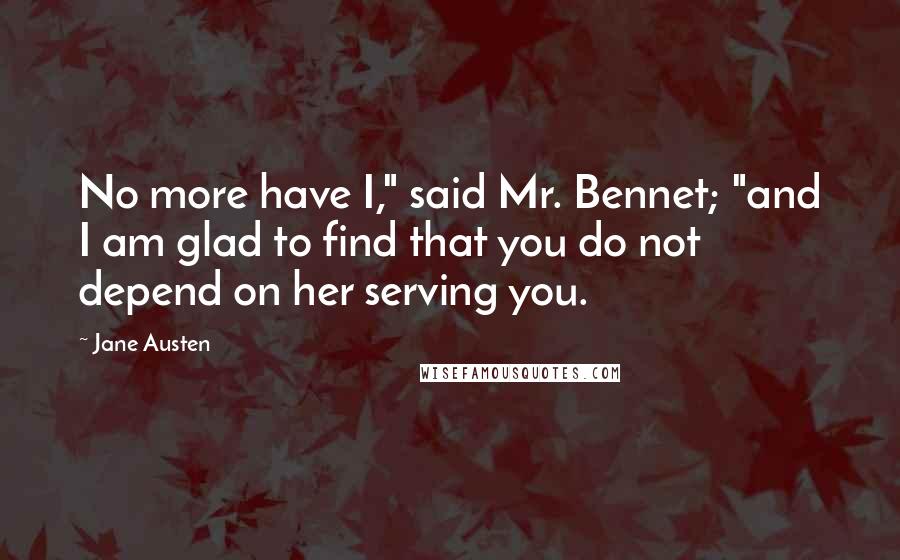 Jane Austen Quotes: No more have I," said Mr. Bennet; "and I am glad to find that you do not depend on her serving you.