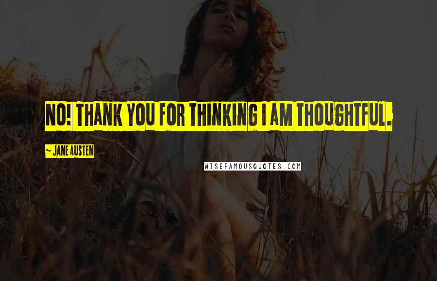 Jane Austen Quotes: No! Thank you for thinking I am thoughtful.