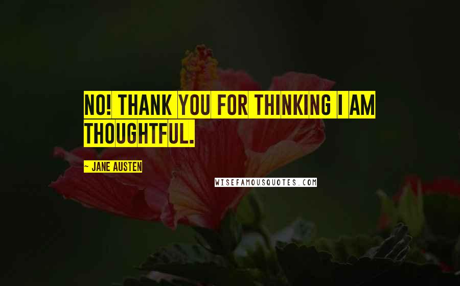 Jane Austen Quotes: No! Thank you for thinking I am thoughtful.