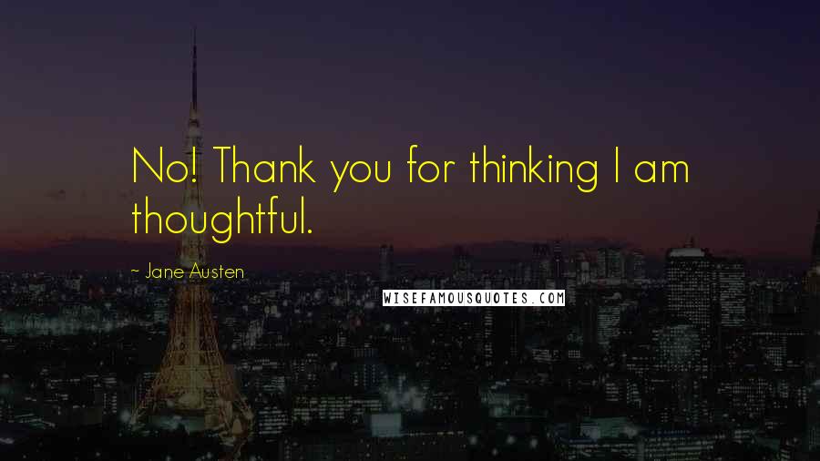 Jane Austen Quotes: No! Thank you for thinking I am thoughtful.