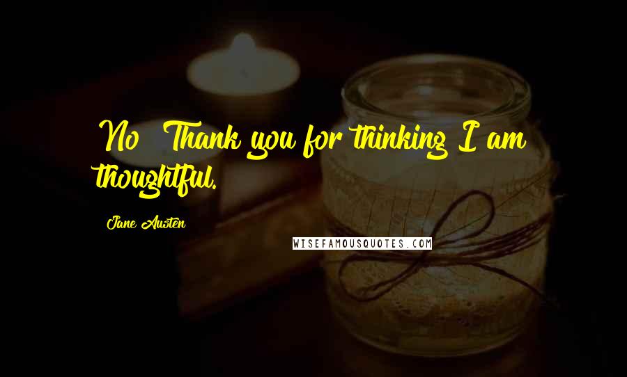 Jane Austen Quotes: No! Thank you for thinking I am thoughtful.