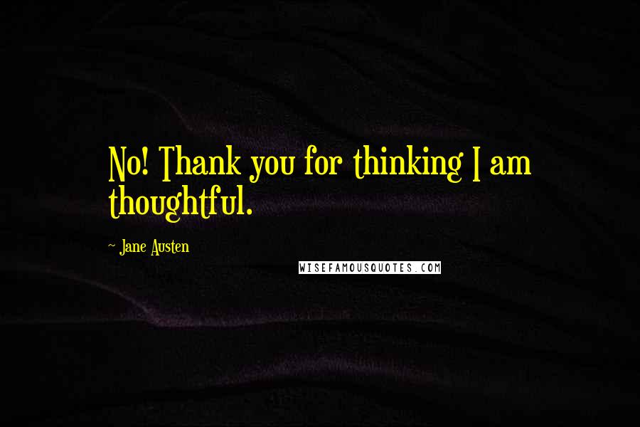 Jane Austen Quotes: No! Thank you for thinking I am thoughtful.