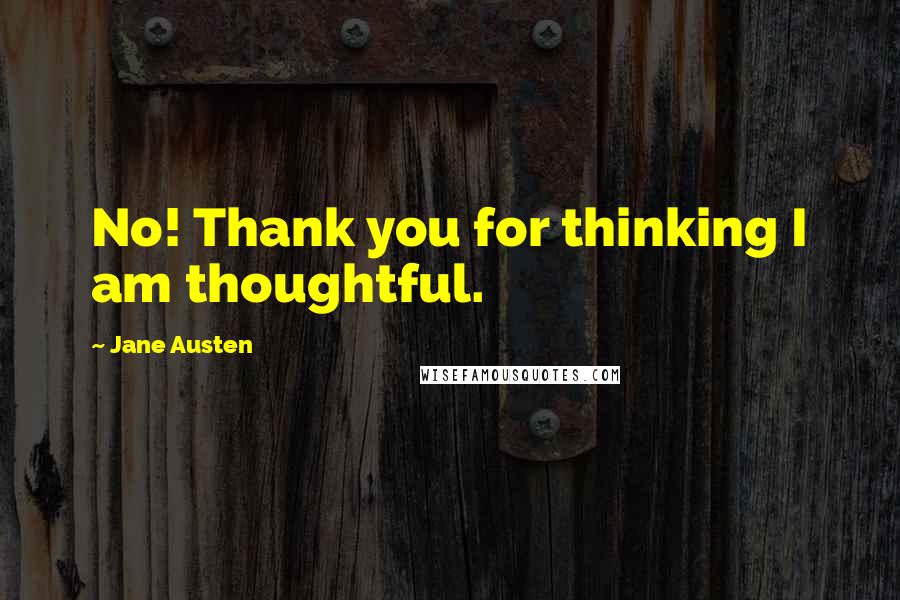 Jane Austen Quotes: No! Thank you for thinking I am thoughtful.