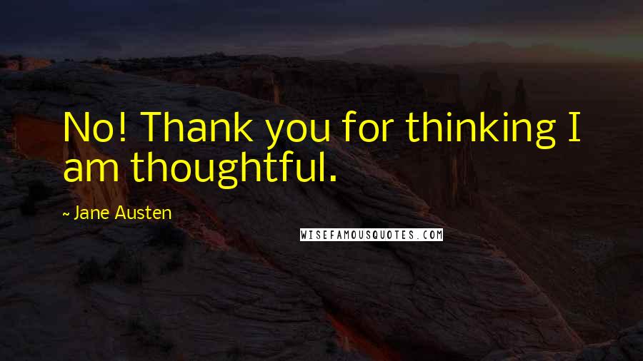 Jane Austen Quotes: No! Thank you for thinking I am thoughtful.