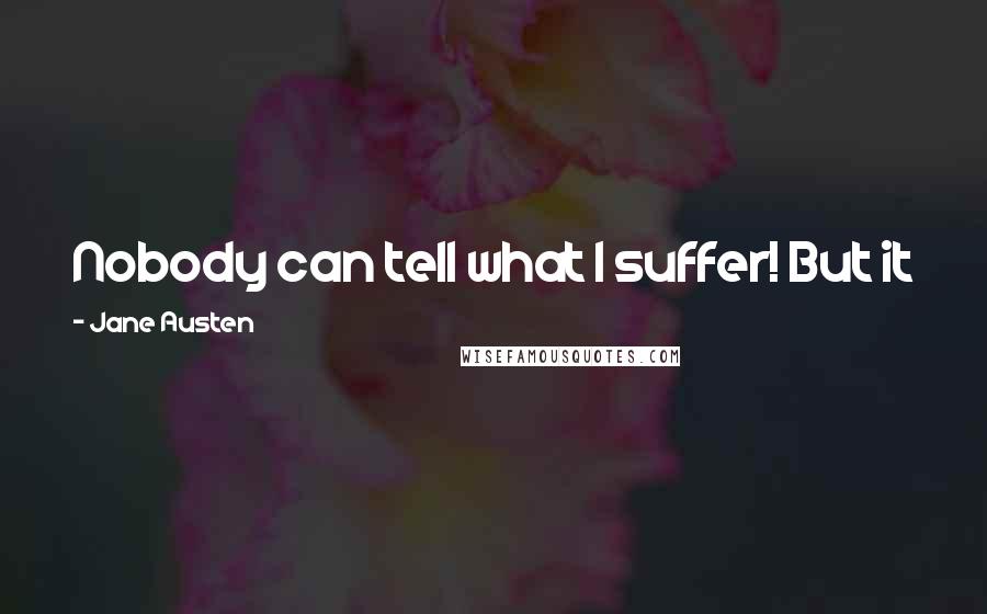 Jane Austen Quotes: Nobody can tell what I suffer! But it is always so. Those who do not complain are never pitied.