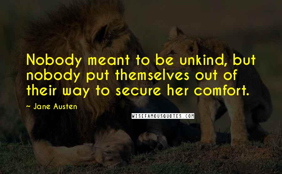 Jane Austen Quotes: Nobody meant to be unkind, but nobody put themselves out of their way to secure her comfort.