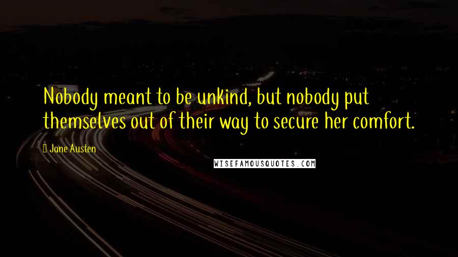 Jane Austen Quotes: Nobody meant to be unkind, but nobody put themselves out of their way to secure her comfort.