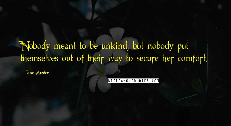 Jane Austen Quotes: Nobody meant to be unkind, but nobody put themselves out of their way to secure her comfort.
