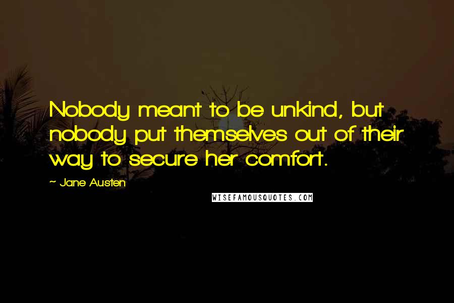 Jane Austen Quotes: Nobody meant to be unkind, but nobody put themselves out of their way to secure her comfort.