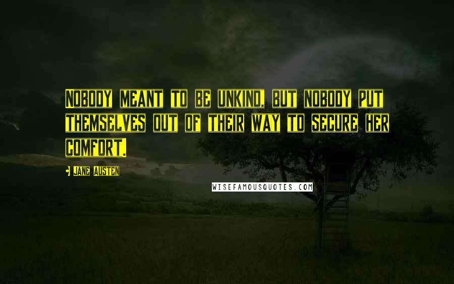 Jane Austen Quotes: Nobody meant to be unkind, but nobody put themselves out of their way to secure her comfort.