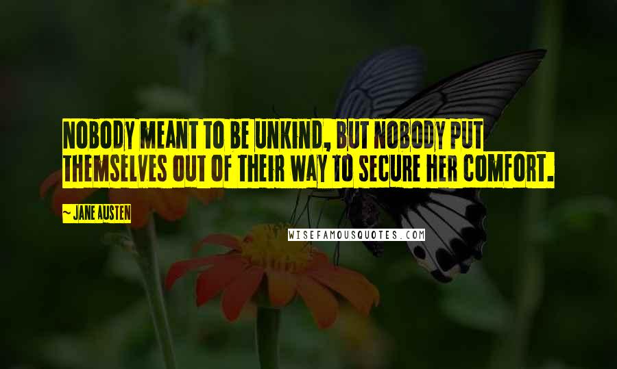 Jane Austen Quotes: Nobody meant to be unkind, but nobody put themselves out of their way to secure her comfort.