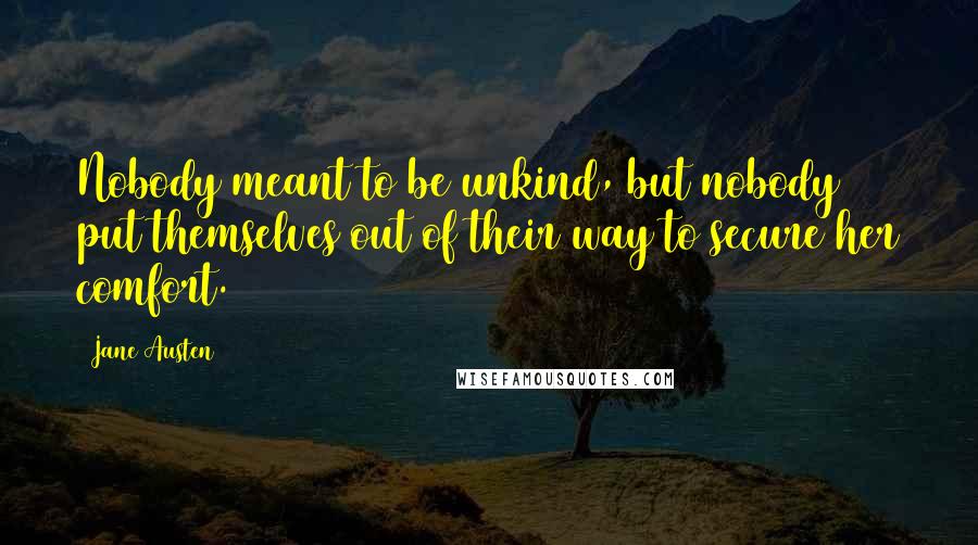 Jane Austen Quotes: Nobody meant to be unkind, but nobody put themselves out of their way to secure her comfort.