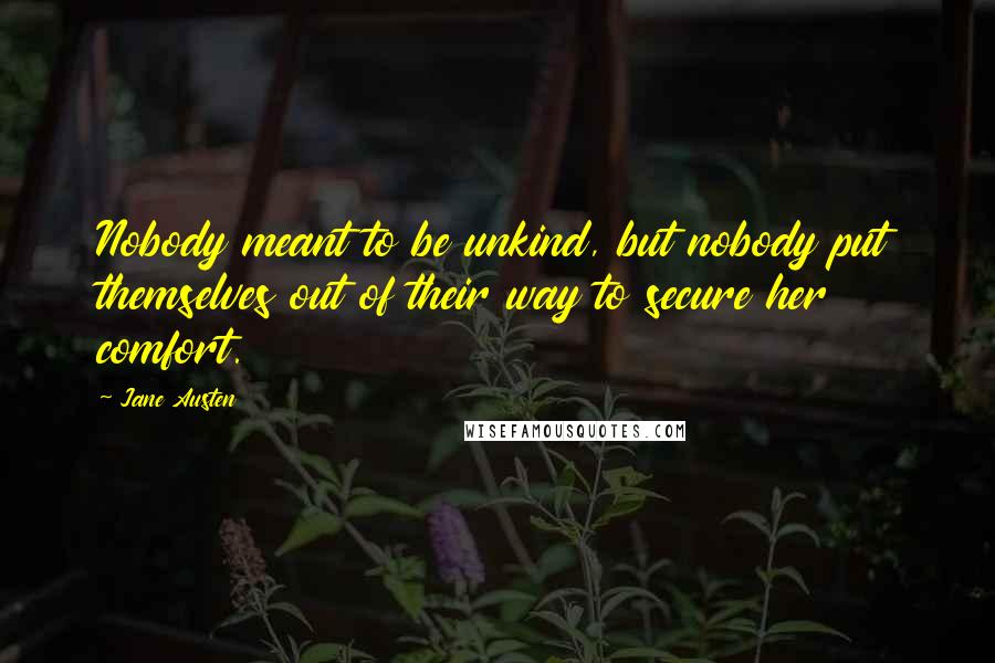 Jane Austen Quotes: Nobody meant to be unkind, but nobody put themselves out of their way to secure her comfort.