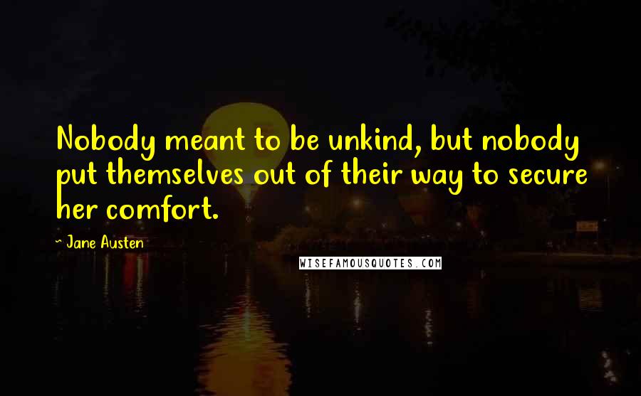 Jane Austen Quotes: Nobody meant to be unkind, but nobody put themselves out of their way to secure her comfort.