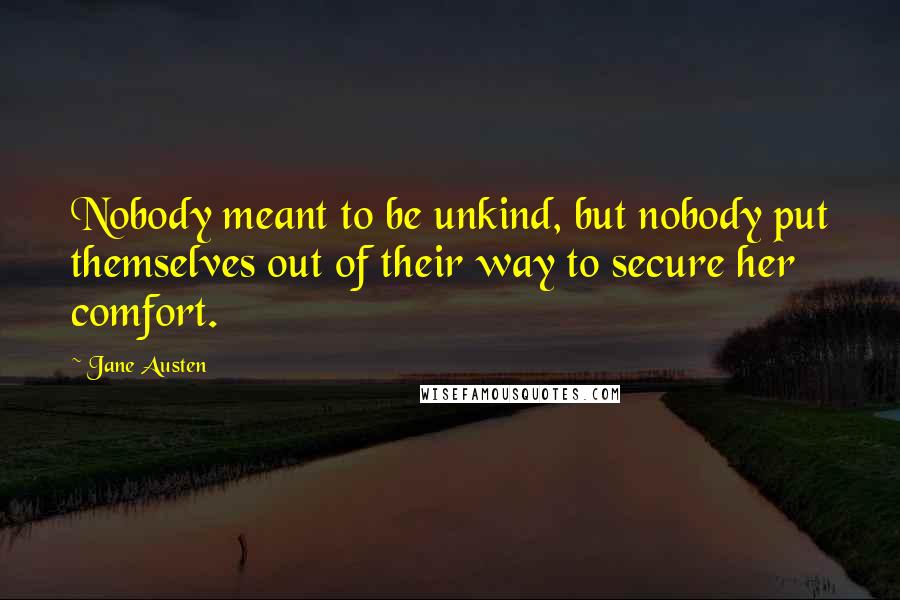 Jane Austen Quotes: Nobody meant to be unkind, but nobody put themselves out of their way to secure her comfort.