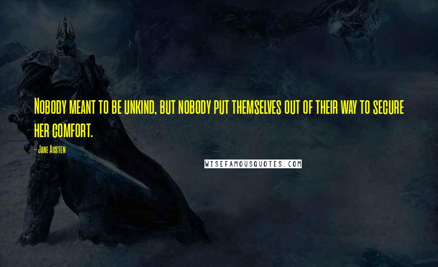 Jane Austen Quotes: Nobody meant to be unkind, but nobody put themselves out of their way to secure her comfort.