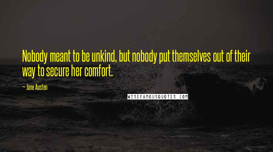 Jane Austen Quotes: Nobody meant to be unkind, but nobody put themselves out of their way to secure her comfort.
