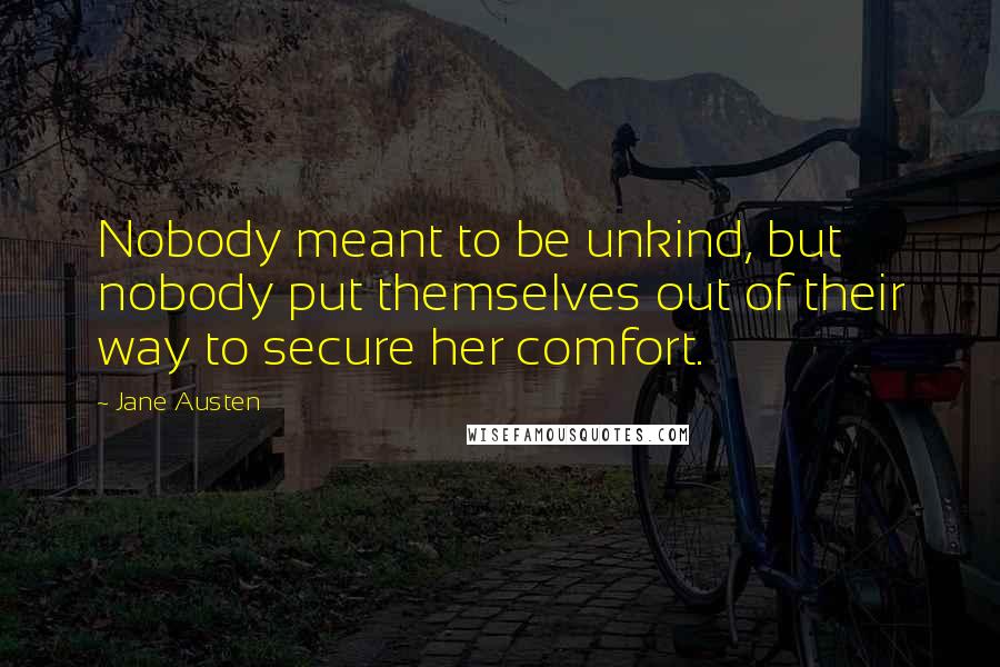 Jane Austen Quotes: Nobody meant to be unkind, but nobody put themselves out of their way to secure her comfort.