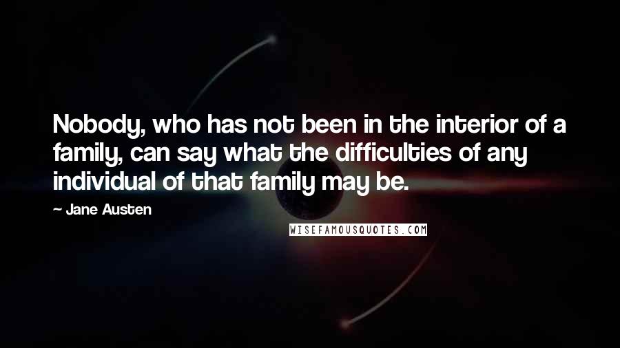 Jane Austen Quotes: Nobody, who has not been in the interior of a family, can say what the difficulties of any individual of that family may be.