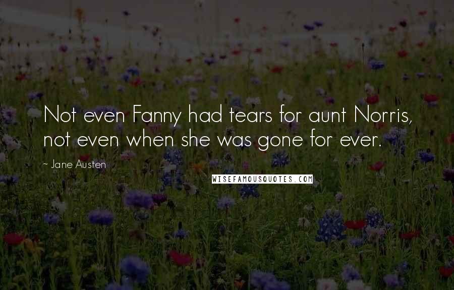 Jane Austen Quotes: Not even Fanny had tears for aunt Norris, not even when she was gone for ever.