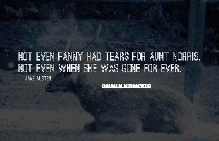 Jane Austen Quotes: Not even Fanny had tears for aunt Norris, not even when she was gone for ever.