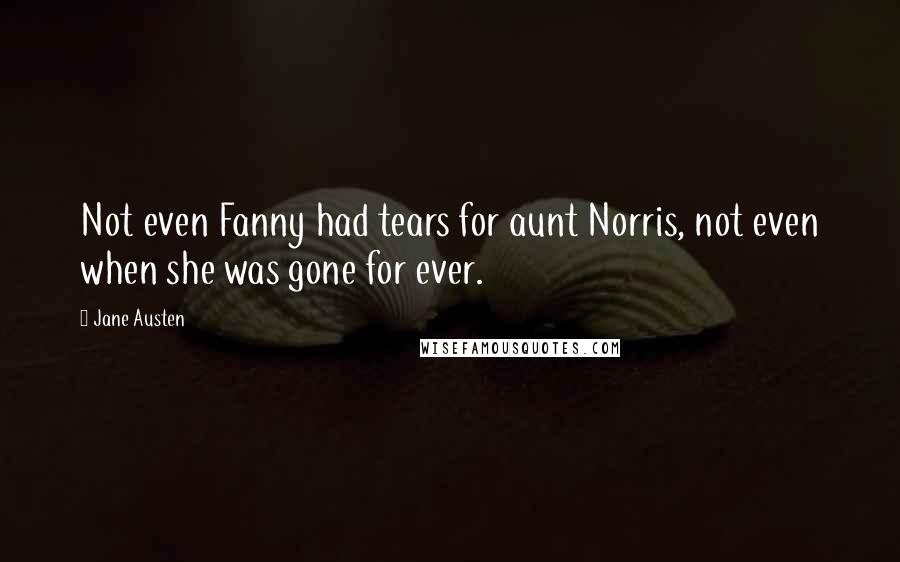 Jane Austen Quotes: Not even Fanny had tears for aunt Norris, not even when she was gone for ever.