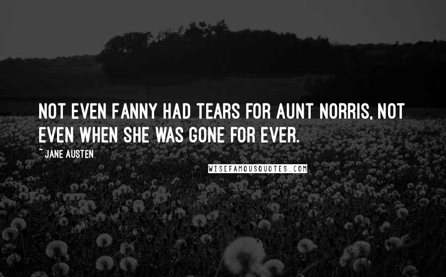 Jane Austen Quotes: Not even Fanny had tears for aunt Norris, not even when she was gone for ever.