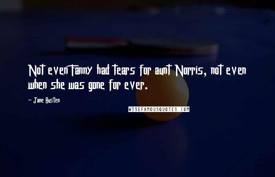 Jane Austen Quotes: Not even Fanny had tears for aunt Norris, not even when she was gone for ever.