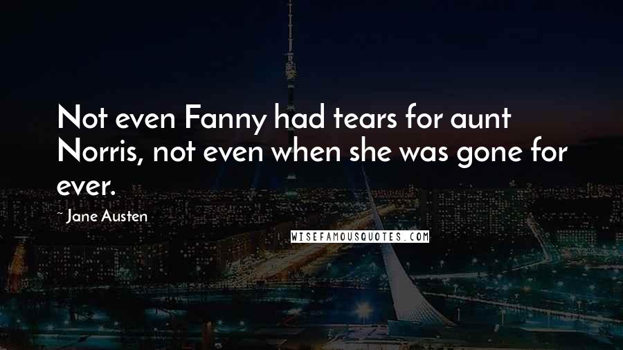 Jane Austen Quotes: Not even Fanny had tears for aunt Norris, not even when she was gone for ever.