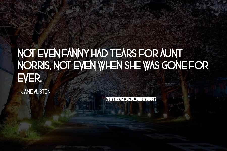 Jane Austen Quotes: Not even Fanny had tears for aunt Norris, not even when she was gone for ever.