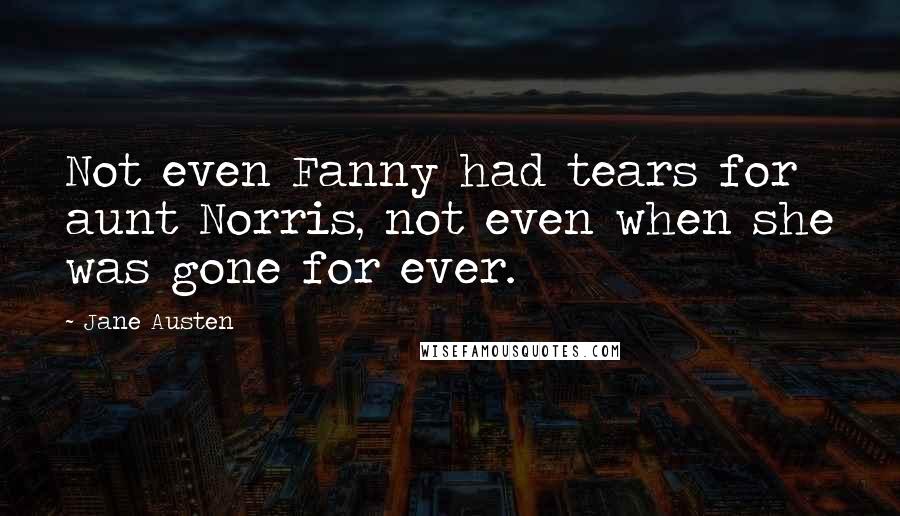 Jane Austen Quotes: Not even Fanny had tears for aunt Norris, not even when she was gone for ever.