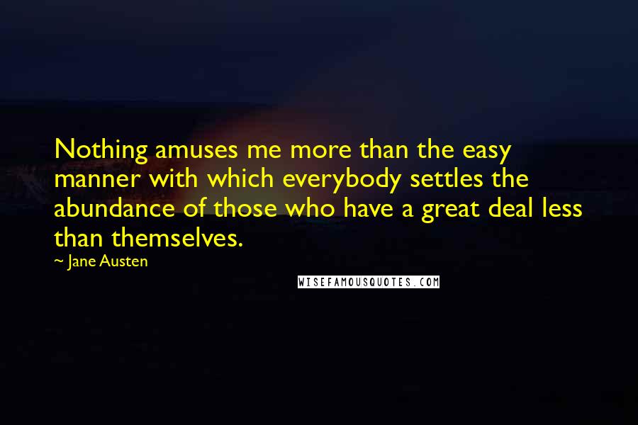 Jane Austen Quotes: Nothing amuses me more than the easy manner with which everybody settles the abundance of those who have a great deal less than themselves.