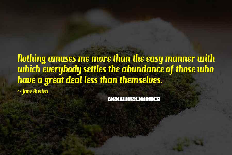 Jane Austen Quotes: Nothing amuses me more than the easy manner with which everybody settles the abundance of those who have a great deal less than themselves.